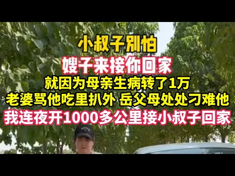 小叔子远嫁外地10年，就因为母亲生病转了1万，他老婆骂他吃里扒外，岳父岳母处处刁难他，女方亲戚还经常冷嘲热讽嘲笑他，我得知这一情况，连夜开车1000多公里接小叔子回家，这样的家不待也罢，不知道我做得