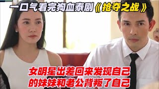 一口气看完狗血泰剧《抢夺之战》女明星出差回来发现自己的妹妹和老公背叛了自己